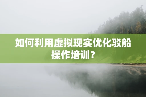 如何利用虚拟现实优化驳船操作培训？