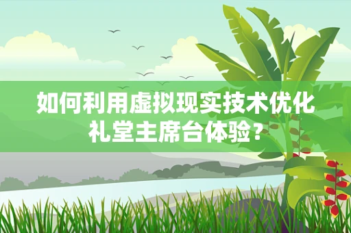 如何利用虚拟现实技术优化礼堂主席台体验？