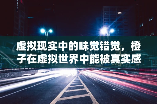 虚拟现实中的味觉错觉，橙子在虚拟世界中能被真实感知吗？