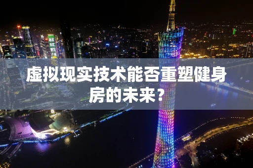 虚拟现实技术能否重塑健身房的未来？