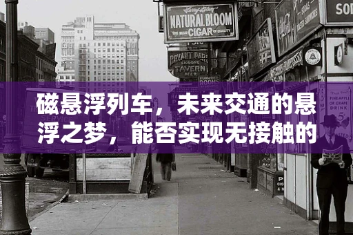 磁悬浮列车，未来交通的悬浮之梦，能否实现无接触的极速之旅？
