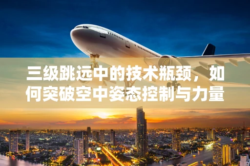 三级跳远中的技术瓶颈，如何突破空中姿态控制与力量分配的难题？
