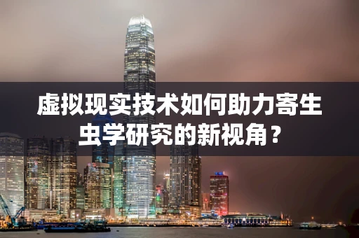 虚拟现实技术如何助力寄生虫学研究的新视角？