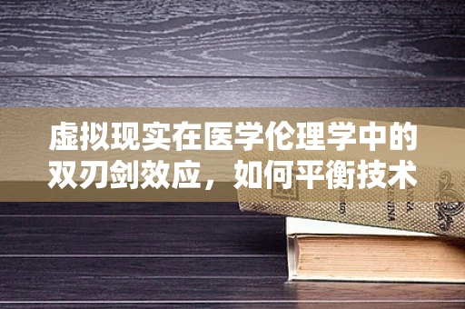虚拟现实在医学伦理学中的双刃剑效应，如何平衡技术进步与道德考量？
