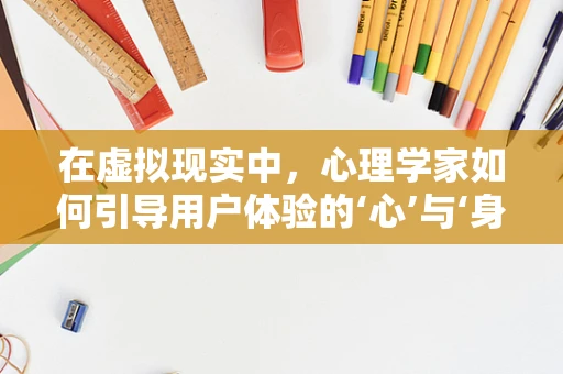在虚拟现实中，心理学家如何引导用户体验的‘心’与‘身’的和谐？