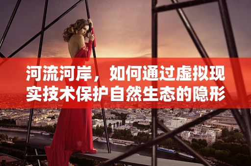 河流河岸，如何通过虚拟现实技术保护自然生态的隐形守护者？