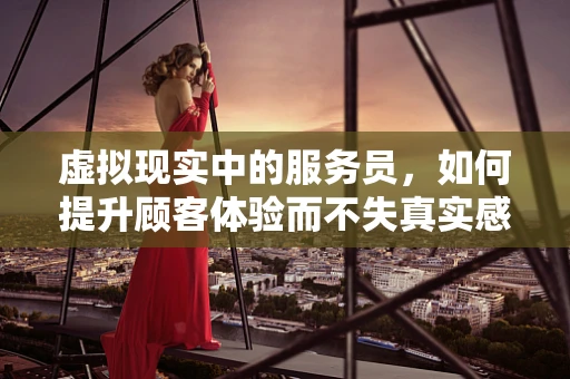 虚拟现实中的服务员，如何提升顾客体验而不失真实感？
