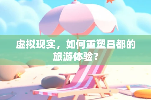虚拟现实，如何重塑昌都的旅游体验？