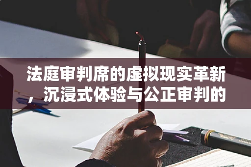 法庭审判席的虚拟现实革新，沉浸式体验与公正审判的未来
