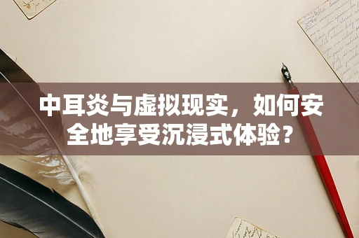 中耳炎与虚拟现实，如何安全地享受沉浸式体验？