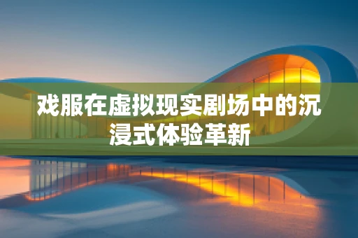 戏服在虚拟现实剧场中的沉浸式体验革新
