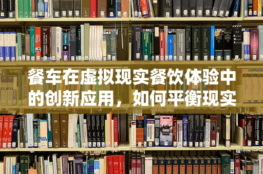餐车在虚拟现实餐饮体验中的创新应用，如何平衡现实与虚拟的边界？