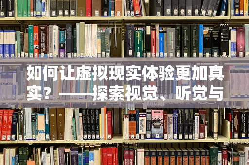 如何让虚拟现实体验更加真实？——探索视觉、听觉与触觉的深度融合