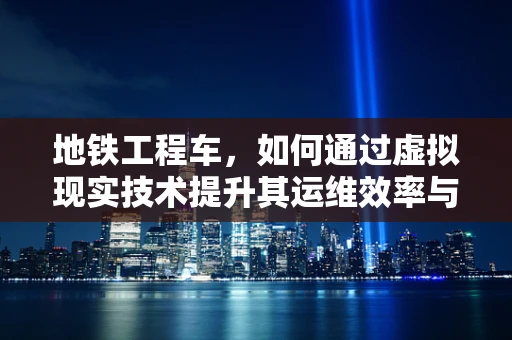 地铁工程车，如何通过虚拟现实技术提升其运维效率与安全？