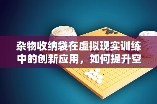 杂物收纳袋在虚拟现实训练中的创新应用，如何提升空间感知与组织效率？