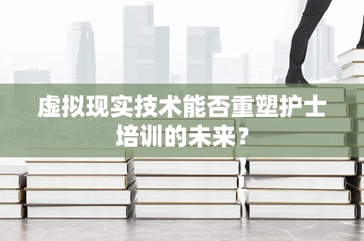 虚拟现实技术能否重塑护士培训的未来？
