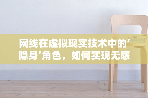 网线在虚拟现实技术中的‘隐身’角色，如何实现无感连接？