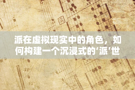 派在虚拟现实中的角色，如何构建一个沉浸式的‘派’世界？