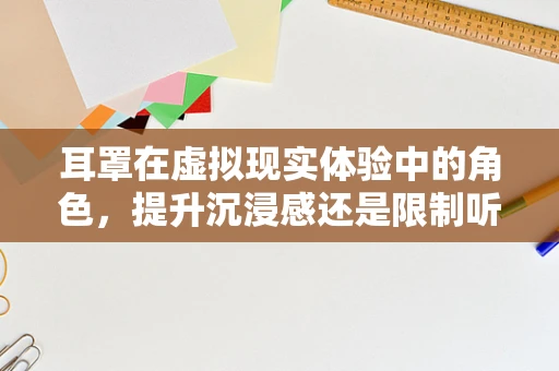 耳罩在虚拟现实体验中的角色，提升沉浸感还是限制听觉？