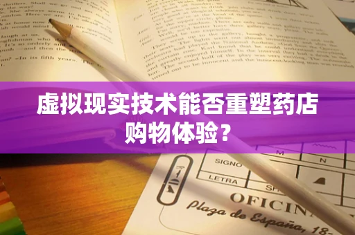 虚拟现实技术能否重塑药店购物体验？