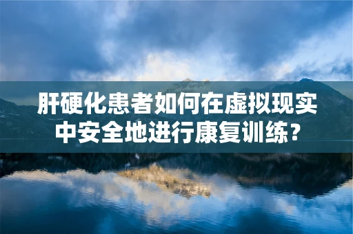 肝硬化患者如何在虚拟现实中安全地进行康复训练？
