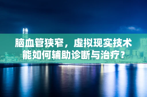 脑血管狭窄，虚拟现实技术能如何辅助诊断与治疗？