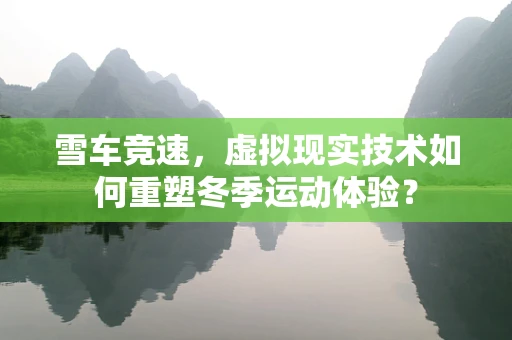 雪车竞速，虚拟现实技术如何重塑冬季运动体验？