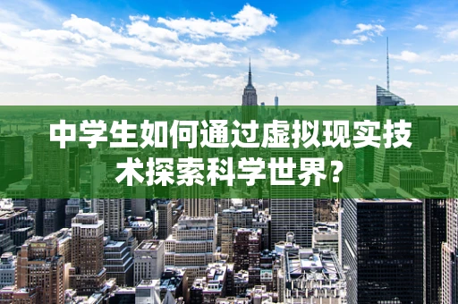 中学生如何通过虚拟现实技术探索科学世界？