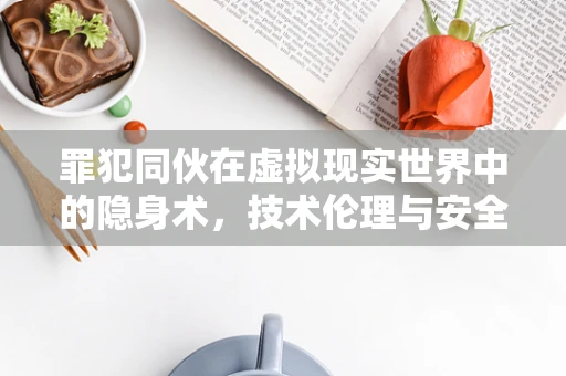 罪犯同伙在虚拟现实世界中的隐身术，技术伦理与安全挑战？