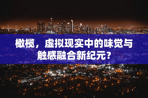 橄榄，虚拟现实中的味觉与触感融合新纪元？