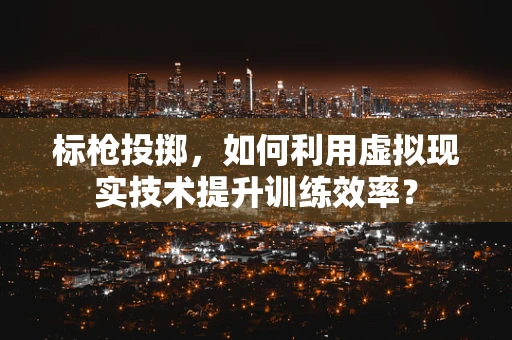 标枪投掷，如何利用虚拟现实技术提升训练效率？