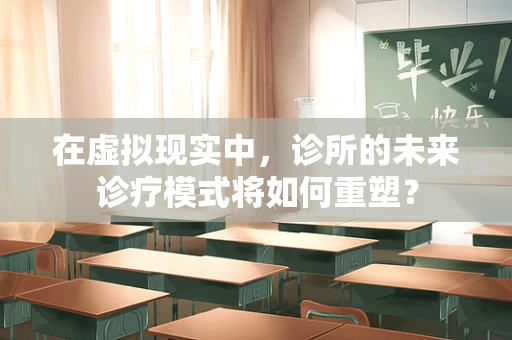 在虚拟现实中，诊所的未来诊疗模式将如何重塑？