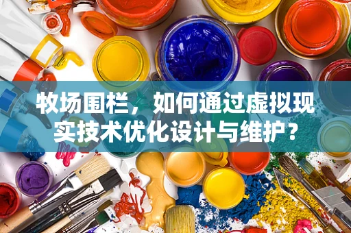 牧场围栏，如何通过虚拟现实技术优化设计与维护？