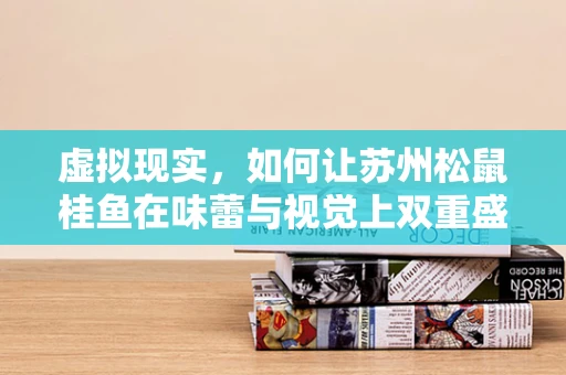 虚拟现实，如何让苏州松鼠桂鱼在味蕾与视觉上双重盛宴？