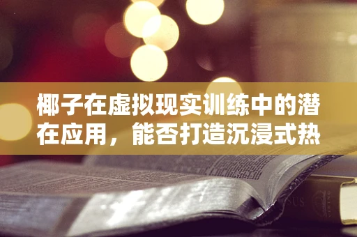 椰子在虚拟现实训练中的潜在应用，能否打造沉浸式热带雨林逃生演练？