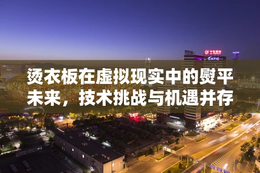 烫衣板在虚拟现实中的熨平未来，技术挑战与机遇并存？