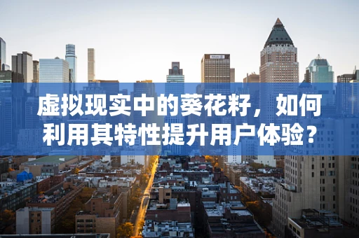 虚拟现实中的葵花籽，如何利用其特性提升用户体验？