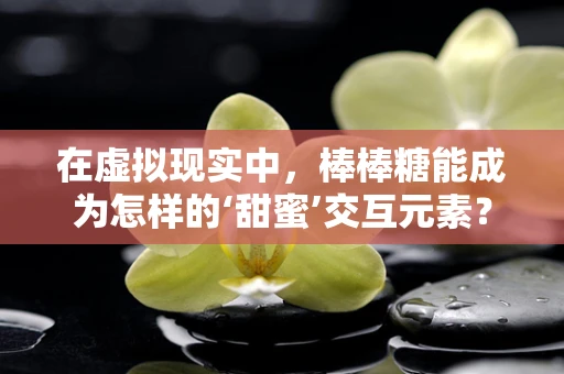 在虚拟现实中，棒棒糖能成为怎样的‘甜蜜’交互元素？