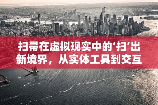 扫帚在虚拟现实中的‘扫’出新境界，从实体工具到交互媒介的跨越