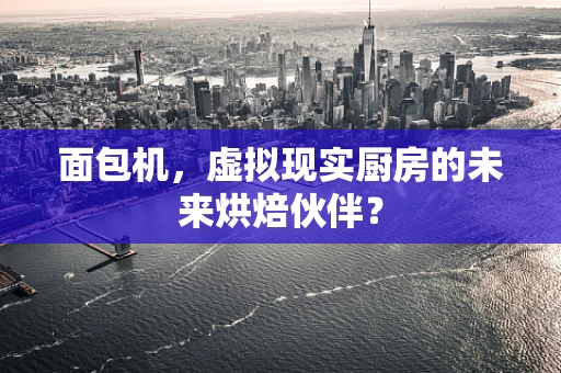 面包机，虚拟现实厨房的未来烘焙伙伴？