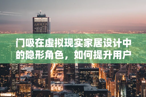门吸在虚拟现实家居设计中的隐形角色，如何提升用户体验？