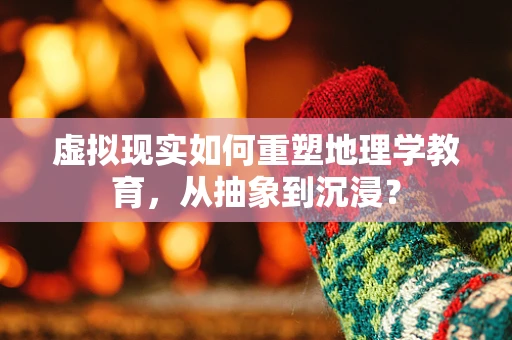 虚拟现实如何重塑地理学教育，从抽象到沉浸？