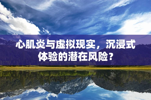 心肌炎与虚拟现实，沉浸式体验的潜在风险？