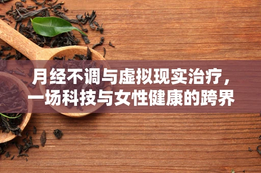 月经不调与虚拟现实治疗，一场科技与女性健康的跨界探索