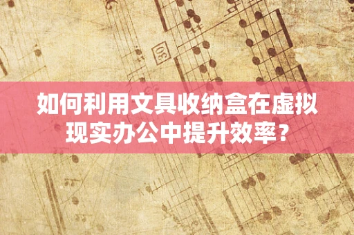 如何利用文具收纳盒在虚拟现实办公中提升效率？