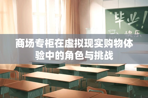 商场专柜在虚拟现实购物体验中的角色与挑战