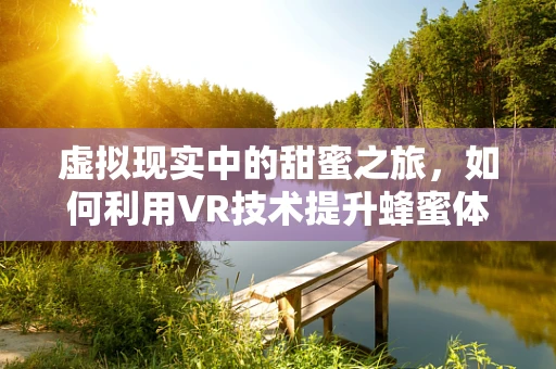 虚拟现实中的甜蜜之旅，如何利用VR技术提升蜂蜜体验？