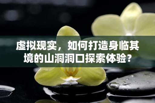 虚拟现实，如何打造身临其境的山洞洞口探索体验？