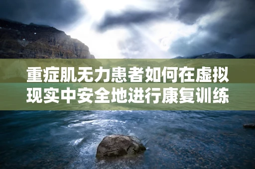 重症肌无力患者如何在虚拟现实中安全地进行康复训练？