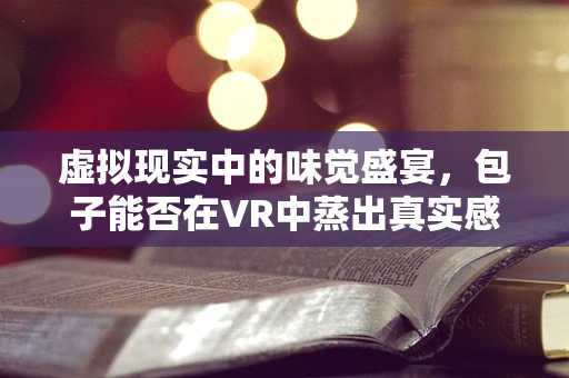 虚拟现实中的味觉盛宴，包子能否在VR中蒸出真实感？